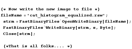 (* Now write the new image to file *)fileName = "cat_histogram_equalized. ... es`WriteBinary[strm, s, Byte] ; Close[strm] ; (*That is all folks ... . *)