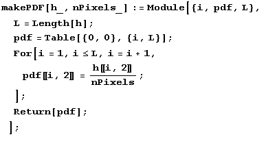makePDF[h_, nPixels_] := Module[{i, pdf, L}, L = Length[h] ; pdf = Table[{0, 0 ... 2〛 = h〚i, 2〛/nPixels ; ] ; Return[pdf] ; ] ; 