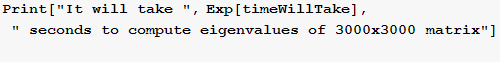 Print["It will take ", Exp[timeWillTake], " seconds to compute eigenvalues of 3000x3000 matrix"] 