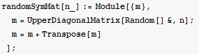 randomSymMat[n_] := Module[{m}, m = UpperDiagonalMatrix[Random[] &, n] ; m = m + Transpose[m] ] ;
