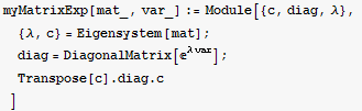 myMatrixExp[mat_, var_] := Module[{c, diag, λ},  {λ, c} = Eigensystem[mat] ; diag = DiagonalMatrix[^(λ var)] ; Transpose[c] . diag . c]