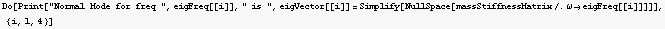 Do[Print["Normal Mode for freq ", eigFreq[[i]], " is ", eigVector[[i]] = Simplify[NullSpace[massStiffnessMatrix/.ω→eigFreq[[i]]]]], {i, 1, 4}]