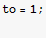 to = 1 ; 